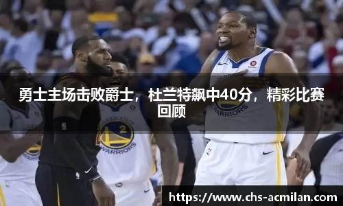 勇士主场击败爵士，杜兰特飙中40分，精彩比赛回顾