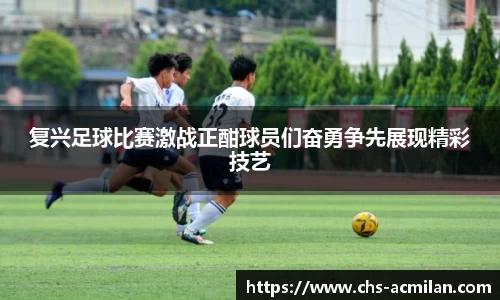 复兴足球比赛激战正酣球员们奋勇争先展现精彩技艺