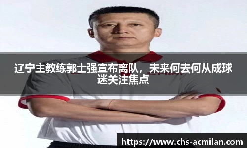 辽宁主教练郭士强宣布离队，未来何去何从成球迷关注焦点