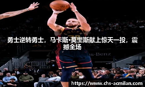 勇士逆转勇士,马卡斯·莫里斯献上惊天一投,震撼全场