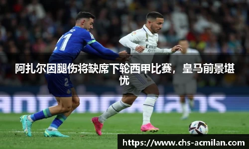 阿扎尔因腿伤将缺席下轮西甲比赛,皇马前景堪忧