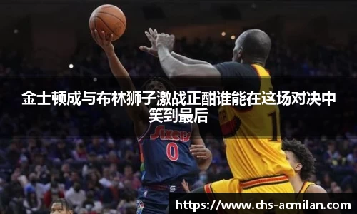 金士顿成与布林狮子激战正酣谁能在这场对决中笑到最后