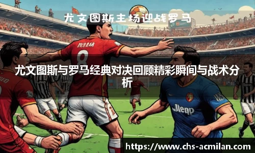 尤文图斯与罗马经典对决回顾精彩瞬间与战术分析