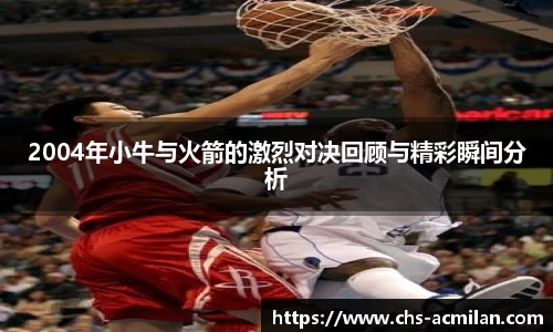 2004年小牛与火箭的激烈对决回顾与精彩瞬间分析