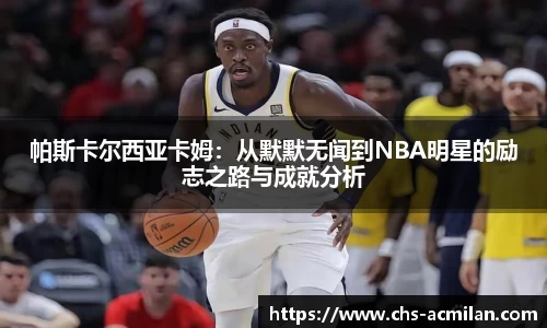 帕斯卡尔西亚卡姆:从默默无闻到NBA明星的励志之路与成就分析