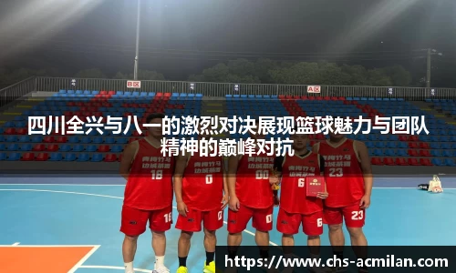 四川全兴与八一的激烈对决展现篮球魅力与团队精神的巅峰对抗