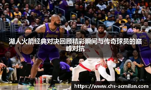 湖人火箭经典对决回顾精彩瞬间与传奇球员的巅峰对抗