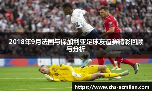 2018年9月法国与保加利亚足球友谊赛精彩回顾与分析
