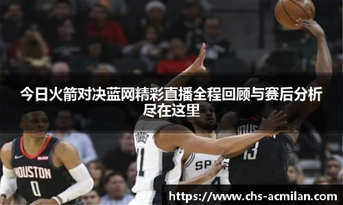 今日火箭对决蓝网精彩直播全程回顾与赛后分析尽在这里