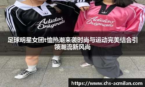 足球明星女团t恤热潮来袭时尚与运动完美结合引领潮流新风尚