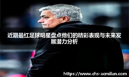 近期最红足球明星盘点他们的精彩表现与未来发展潜力分析