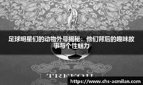 足球明星们的动物外号揭秘：他们背后的趣味故事与个性魅力